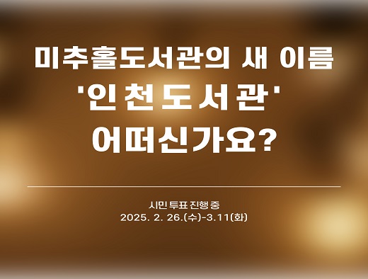 미추홀도서관 이름이 바뀐다고? 

인천광역시 대표도서관인 미추홀도서관의 명칭을 인천도서관으로 개정하는 안에 대한 시민분들의 의견을 수렴합니다.
 - 수렴기간 : 2025. 2. 26.(수) ~ 3. 11.(화)