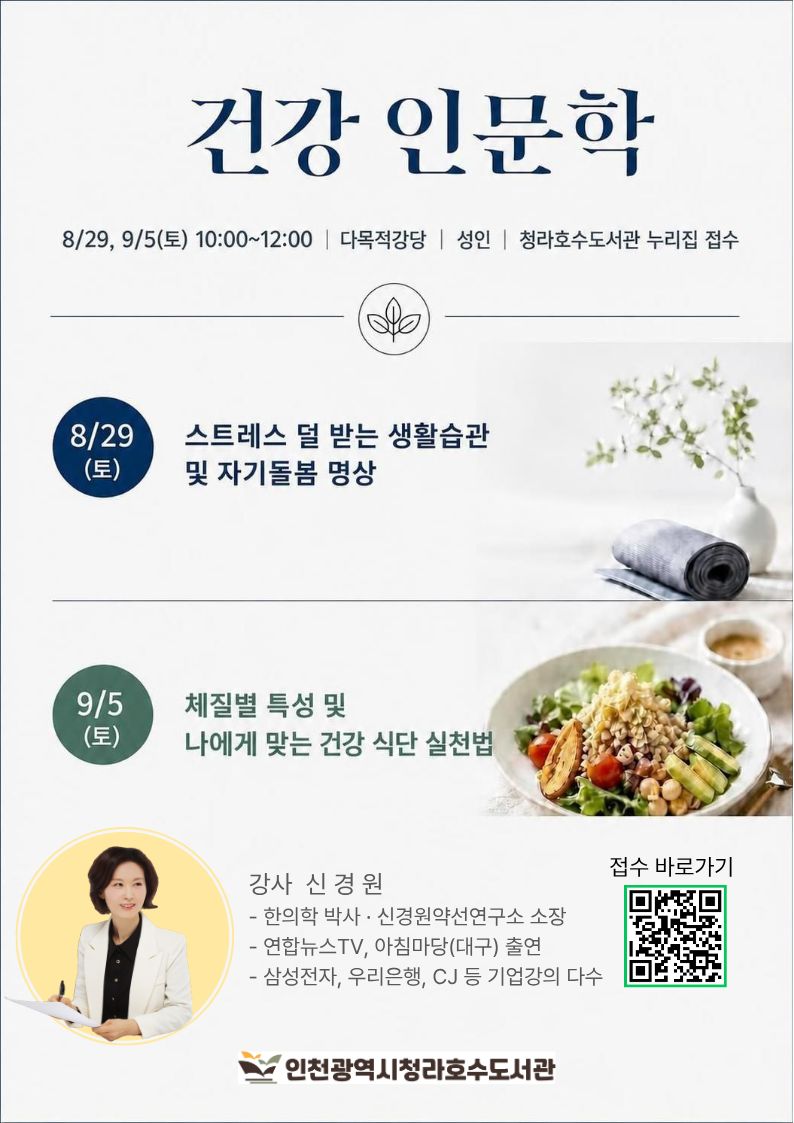 건강인문학1 스트레스 덜 받는 생활습관 및 자기돌봄 명상  1. 일시: 8.29.(토) 10:00~12:00 2. 장소: 다목적강당(2층) 3. 대상: 성인 4. 내용: - 나의 감정 치우침 자가 점검하기 (한의학 근거) - 감정 유형별 신체 신호 이해하기 - 스트레스 덜 받고 사는 생활 습관 관리법 - 스트레스, 긴장 한방에 날리는 “혈자리 지압” - 내면의 평화를 깨우는 싱잉볼 ‘소리 집중 명상’ 5. 신청방법: 청라호수도서관 누리집 접수 6. 문의: 032-563-8044  (한 아이디당 1명 신청)   ※ 무단 불참 시, 추후 프로그램 신청이 제한됩니다.  감사합니다