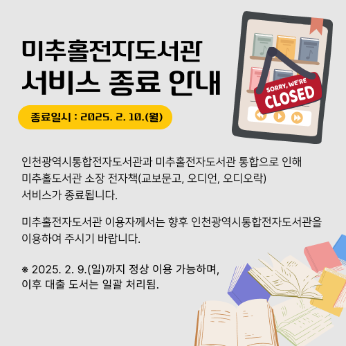  미추홀전자도서관 서비스 종료 안내

 종료일시 : 2025. 2. 10.(월)


인천광역시통합전자도서관과 미추홀전자도서관 통합으로 인해 미추홀도서관 소장 전자책(교보문고, 오디언, 오디오락) 서비스가 종료됩니다.

미추홀전자도서관 이용자께서는 향후 인천광역시통합전자도서관을 이용하여 주시기 바랍니다. 

※ 2025. 2. 9.(일)까지 정상 이용 가능하며, 이후 대출 도서는 일괄 처리됨.