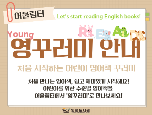 ○  영꾸러미  안내 ○

처음 시작하는 어린이 영어책 꾸러미

처음 만나는 영어책, 쉽고 재미있게 시작해요!
어린이를 위한 수준별 영어책을  어울림터에서 영꾸러미로 만나보세요!
