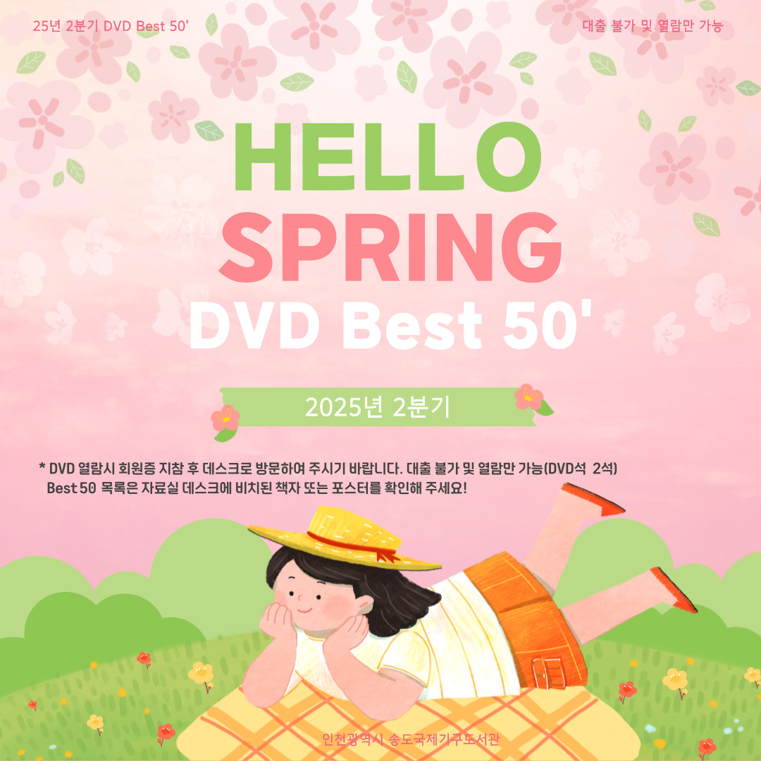 2025년 2분기 DVD Best 50

주제 : '봄에 보면 좋은 DVD Best 50'

- 대여방법 : 회원증 지참 후 데스크 방문
- 이용안내 : 대출불가 및 열람만 가능 (DVD석 2석)
- 운영기간 : 2025년 2분기
- 문의처 : 인천광역시 송도국제기구도서관 데스크