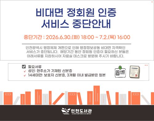 인천광역시 행정체제 개편에 따른 행정정보공동이용 비대면 자격확인서비스 일부 중단으로 비대면 정회원 인증 서비스가 중단됩니다.



 - 중단기간: 2026. 6. 30.(화) 18:00 ~ 7. 2.(목) 06:00



해당 기간 동안 정회원 인증이 필요하신 분들은 신분증(14세 미만의 경우 보호자신분증 및 3개월 이내 발급받은 등본)을 지참하여 자료실 데스크로 방문 부탁드립니다.