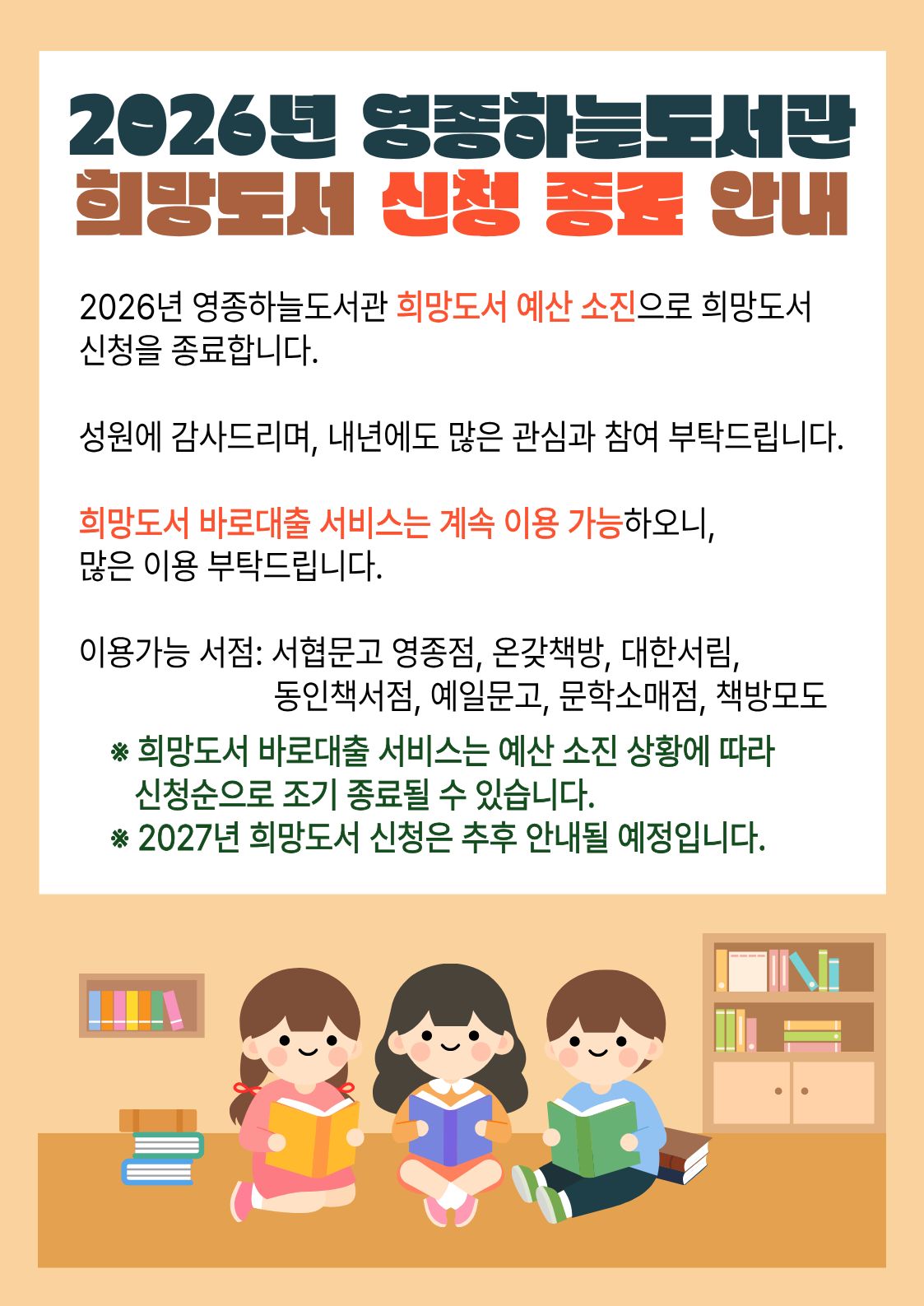 2026년 영종하늘도서관 희망도서 예산 소진으로 희망도서 신청을 종료합니다. 성원에 감사드리며, 내년에도 많은 관심과 참여 부탁드립니다. 희망도서 바로대출 서비스는 계속 이용 가능하오니, 많은 이용 부탁드립니다. 이용가능 서점: 서협문고 영종점, 온갖책방, 대한서림,                                    동인책서점, 예일문고, 문학소매점, 책방모도