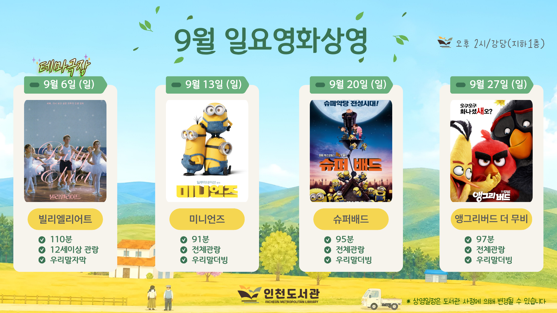 상영 일정   - 9/6(일) - 빌리엘리어트(110분 / 12세이상 관람가 / 드라마 / 우리말자막)   - 9/13(일) - 미니언즈 (91분 / 전체관람가 / 애니메이션 / 우리말더빙)   - 9/20(일) - 슈퍼배드 (95분 / 전체관람가 / 애니메이션 / 우리말더빙)   - 9/27(일) - 앵그리버드 더 무비 (97분 / 전체관람가 / 애니메이션 / 우리말더빙)