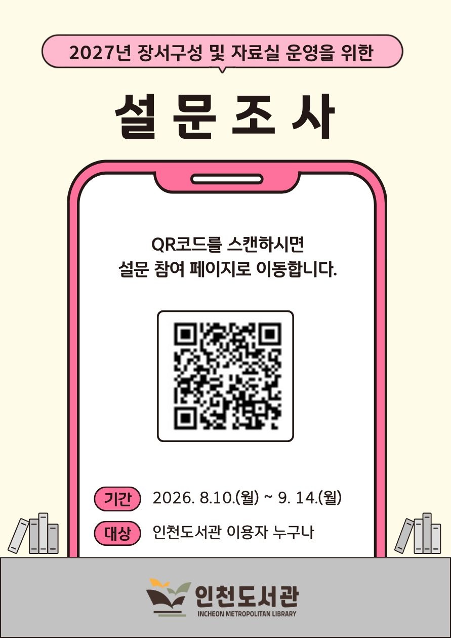  2027년 장서구성 및 자료실 운영을 위한 설문조사로  본 설문은 「2027년 인천도서관 장서 구성 및 자료실 운영」의 기본계획 수립을 위한 만족도 설문조사이며, 귀하의 소중한 의견은 서비스 개선 자료로 활용됩니다. 귀하께서 응답하시는 내용은 「통계법」 제33조에 의거, 비밀 보장되며 통계분석 용도로만 사용됩니다. 설문에 협조해 주셔서 진심으로 감사드립니다. 설문기간은 2026.년 8월 10일부터 9월 14일 까지입니다.