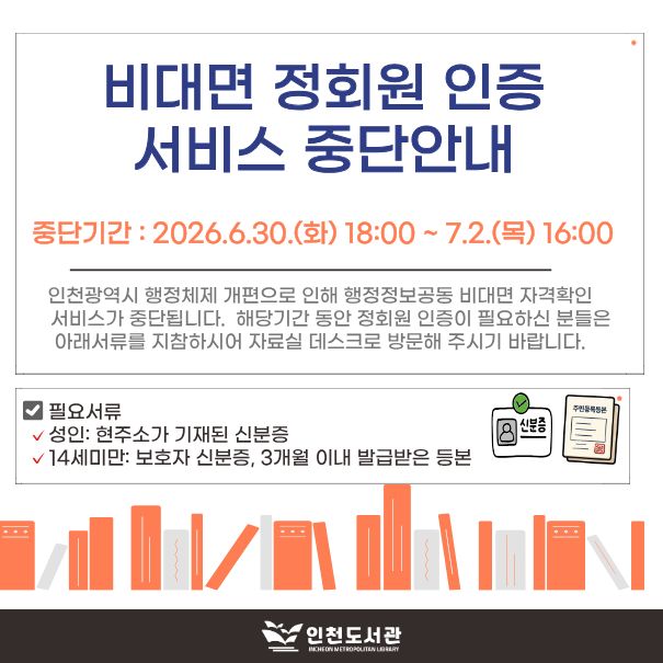 인천광역시 행정체제 개편에 따른 행정정보공동이용 비대면 자격확인서비스 일부 중단으로 비대면 정회원 인증 서비스가 중단됩니다.     중단기간은 2026. 6. 30.(화) 18:00 ~ 7. 2.(목) 06:00  입니다. 해당 기간 동안 정회원 인증이 필요하신 분들은 신분증(14세 미만의 경우 보호자신분증 및 3개월 이내 발급받은 등본)을 지참하여 자료실 데스크로 방문 부탁드립니다.