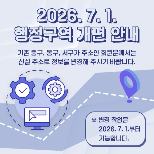 2026년 7월 1일 행정구역 개편 안내. 기존 중구, 동구, 서구 거주 회원은 2026년 7월 1일부터 신설 주소로 정보를 변경해주시기 바랍니다.